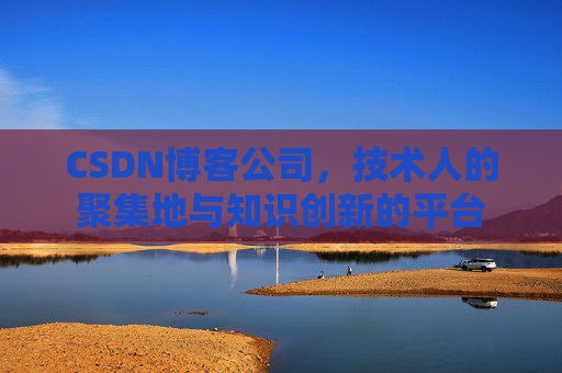 CSDN博客公司，技术人的聚集地与知识创新的平台